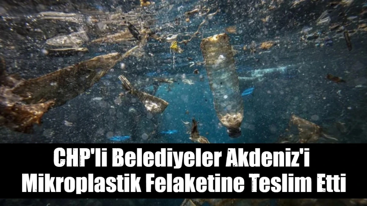 CHP'li Belediyeler Akdeniz'i  Mikroplastik Felaketine Teslim Etti