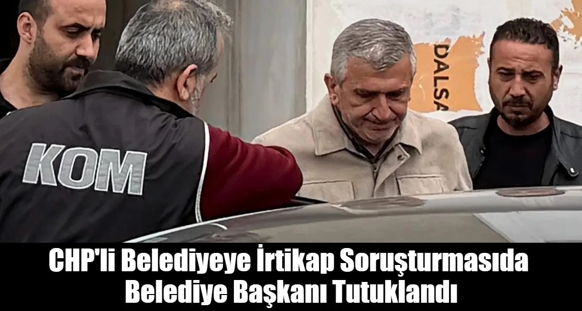 CHP'li Belediyeye İrtikap Soruşturmasıda  Belediye Başkanı Tutuklandı