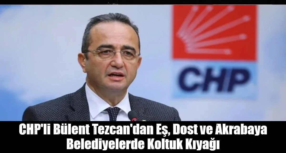 CHP'li B&uuml;lent Tezcan'dan Eş, Dost ve Akrabaya Belediyelerde Koltuk Kıyağı