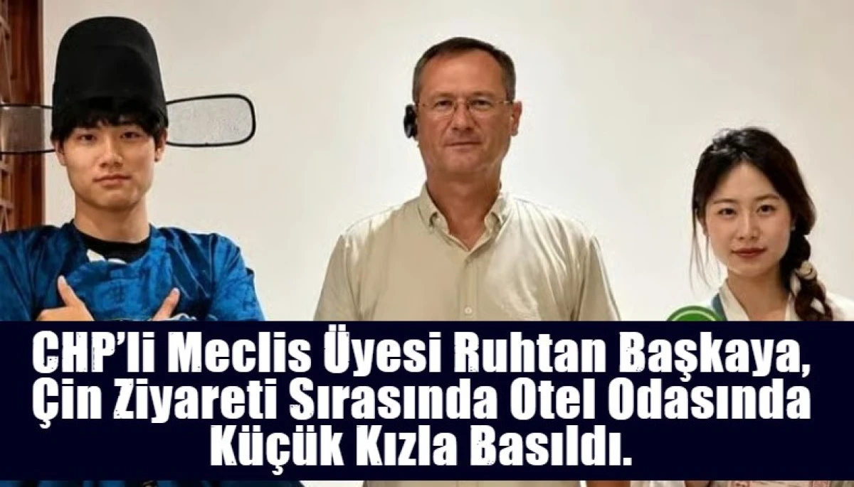 CHP&rsquo;li Meclis &Uuml;yesi Ruhtan Başkaya, &Ccedil;in Ziyareti Sırasında Otel Odasında K&uuml;&ccedil;&uuml;k Kızla Basıldı.