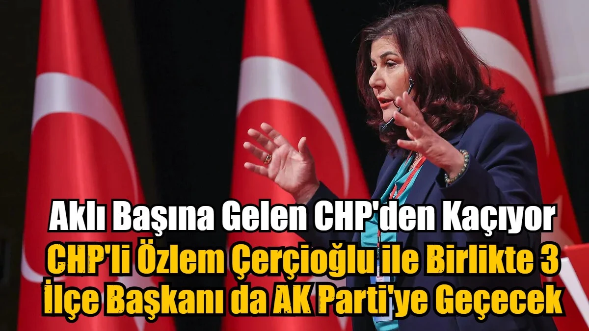 CHP'li Özlem Çerçioğlu ile Birlikte 3 İlçe Başkanı da AK Parti'ye Geçecek