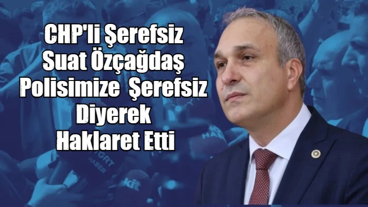CHP'li Şerefsiz Suat &Ouml;z&ccedil;ağdaş Polisimize  Şerefsiz Diyerek Haklaret Etti