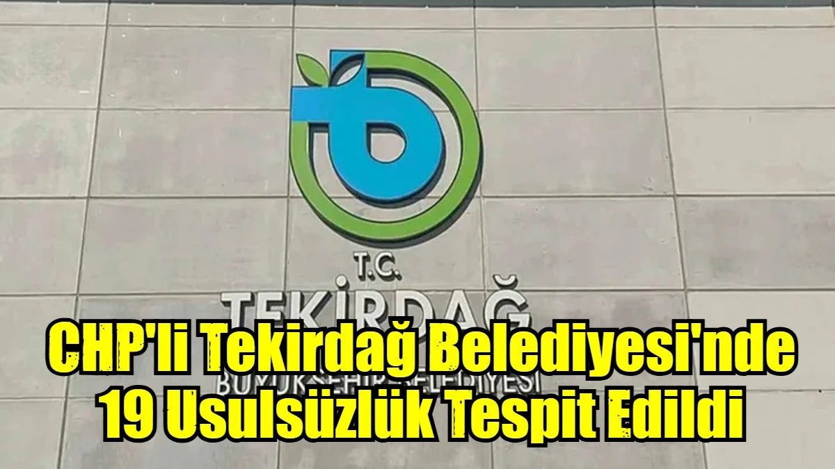 CHP'li Tekirdağ Belediyesi'nde 19 Usulsüzlük Tespit Edildi