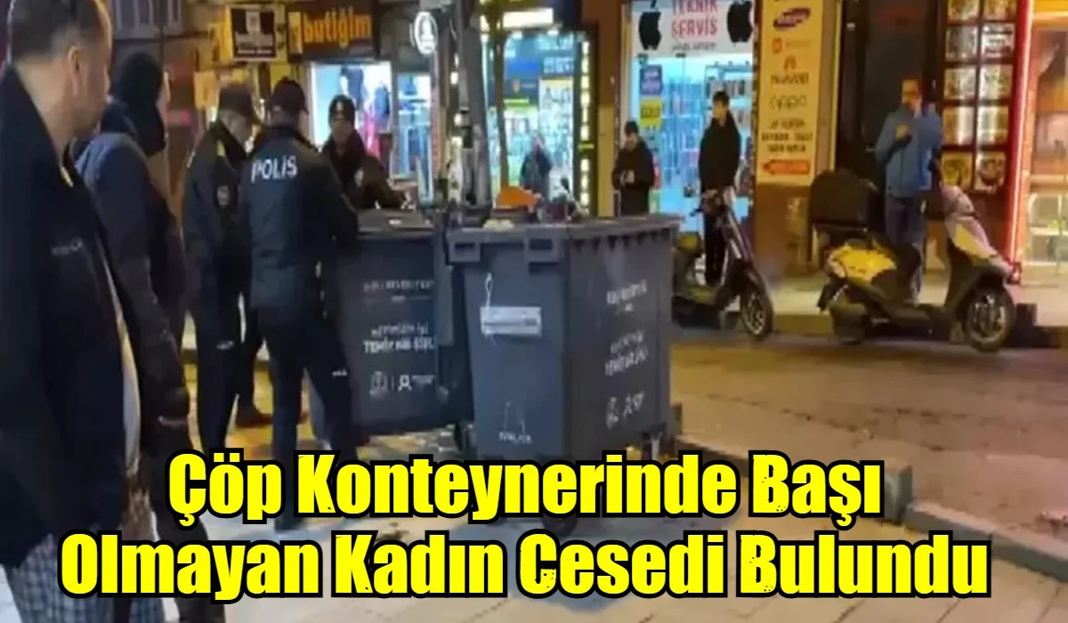 &Ccedil;&ouml;p Konteynerinde Başı Olmayan Kadın Cesedi Bulundu