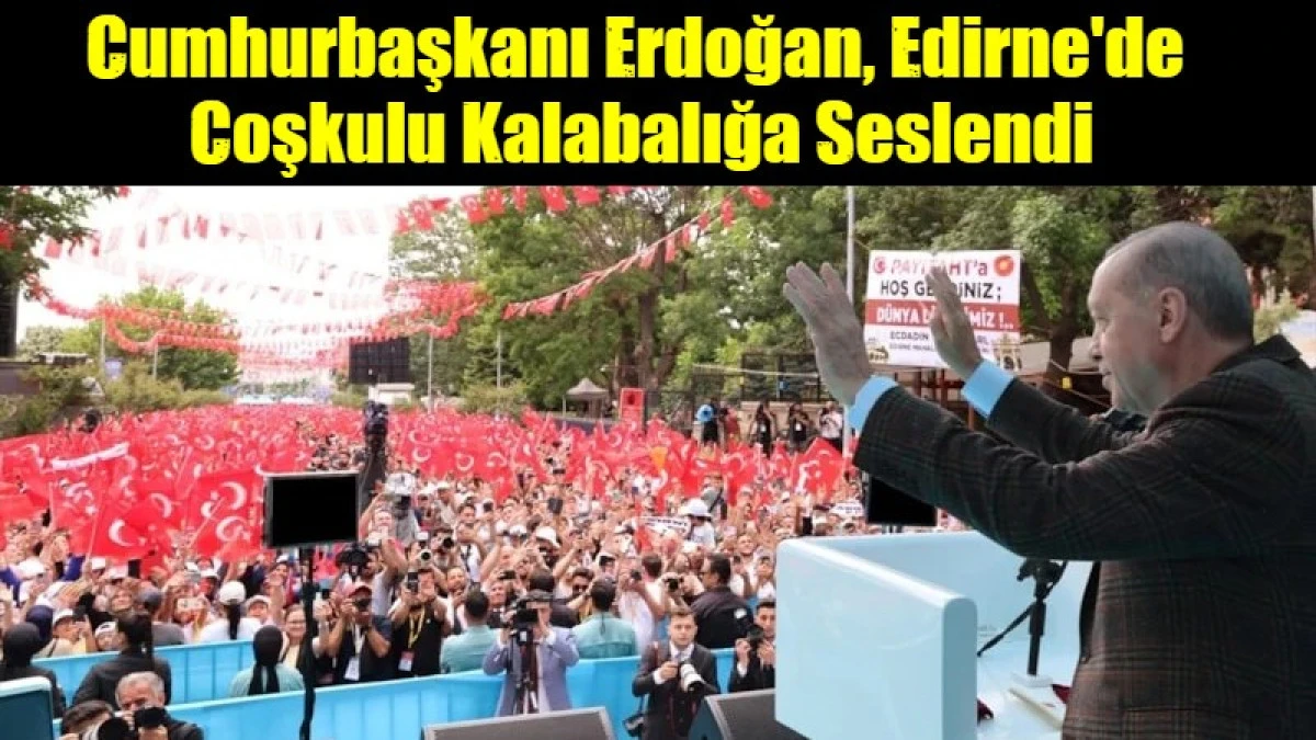 Cumhurbaşkanı Erdoğan, Edirne'de  Coşkulu Kalabalığa Seslendi