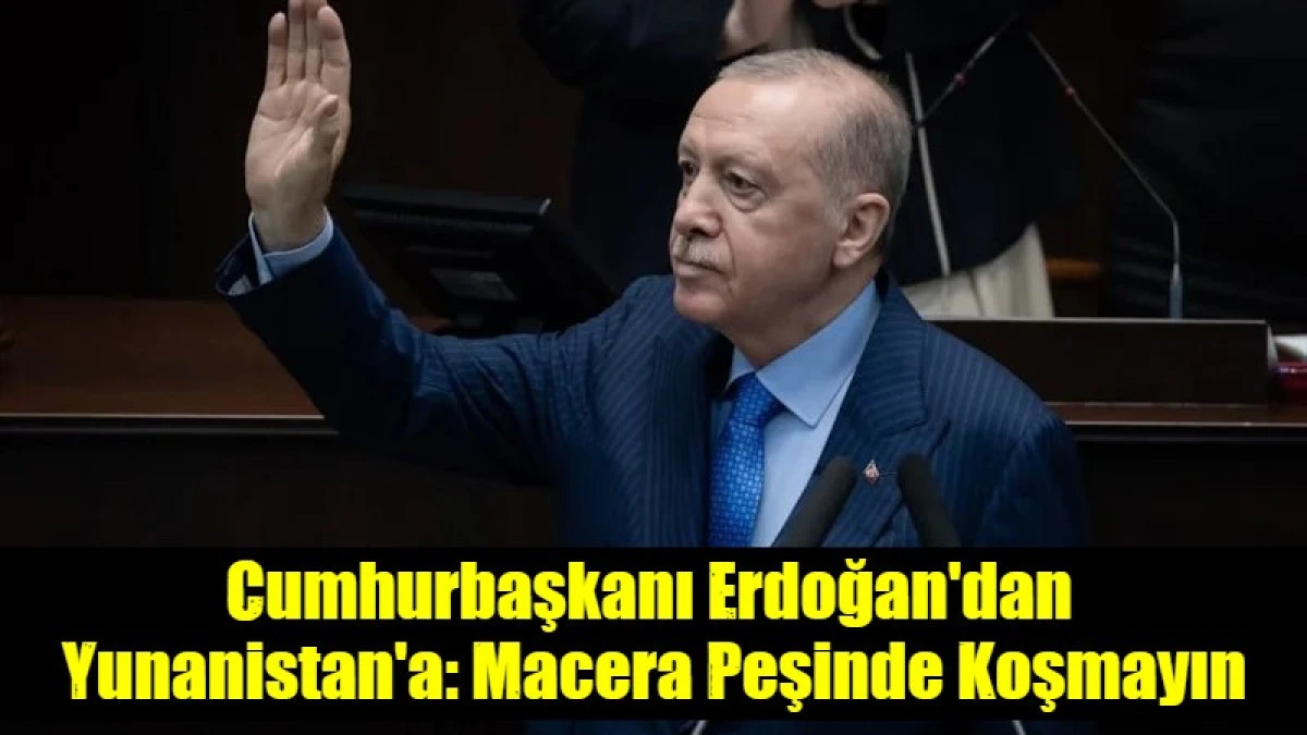 Cumhurbaşkanı Erdoğan'dan  Yunanistan'a: Macera Peşinde Koşmayın