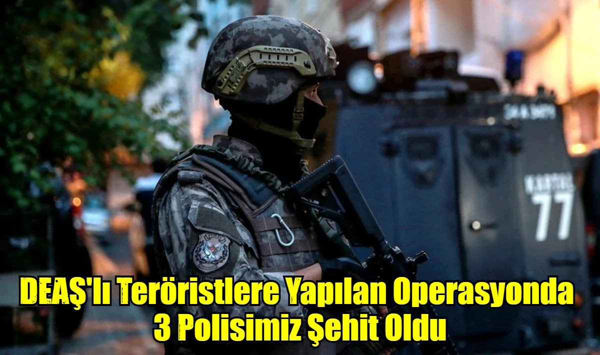 DEAŞ'lı Ter&ouml;ristlere Yapılan Operasyonda  3 Polisimiz Şehit Oldu
