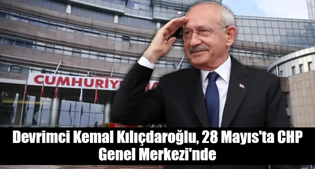 Devrimci Kemal Kılı&ccedil;daroğlu, 28 Mayıs'ta CHP Genel Merkezi'nde