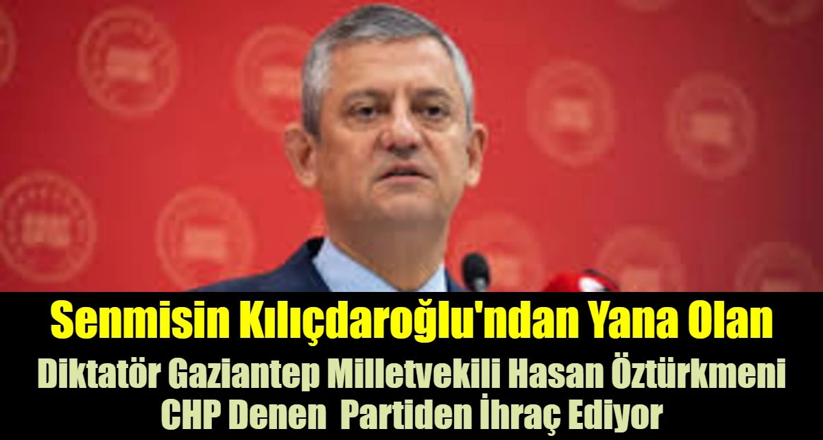  Diktat&ouml;r Gaziantep Milletvekili Hasan &Ouml;zt&uuml;rkmeni  CHP Denen  Partiden İhra&ccedil; Ediyor