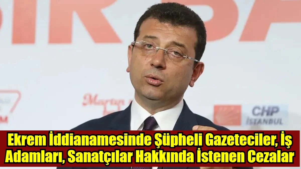 Ekrem İddianamesinde Şüpheli Gazeteciler, İş Adamları, Sanatçılar Hakkında İstenen Cezalar