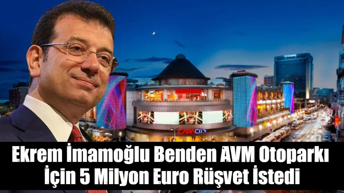 Ekrem İmamoğlu Benden AVM Otoparkı  İ&ccedil;in 5 Milyon Euro R&uuml;şvet İstedi