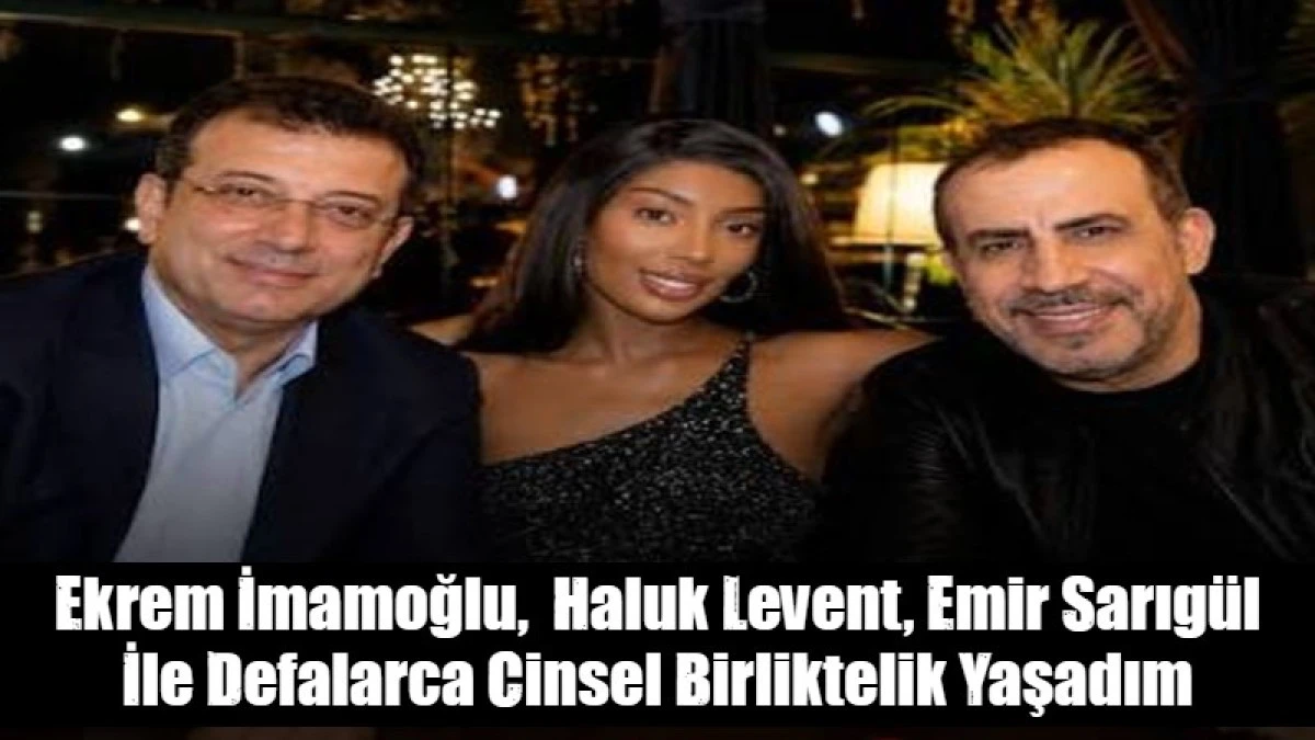 Ekrem İmamoğlu,  Haluk Levent, Emir Sarıg&uuml;l İle Defalarca Cinsel Birliktelik Yaşadım