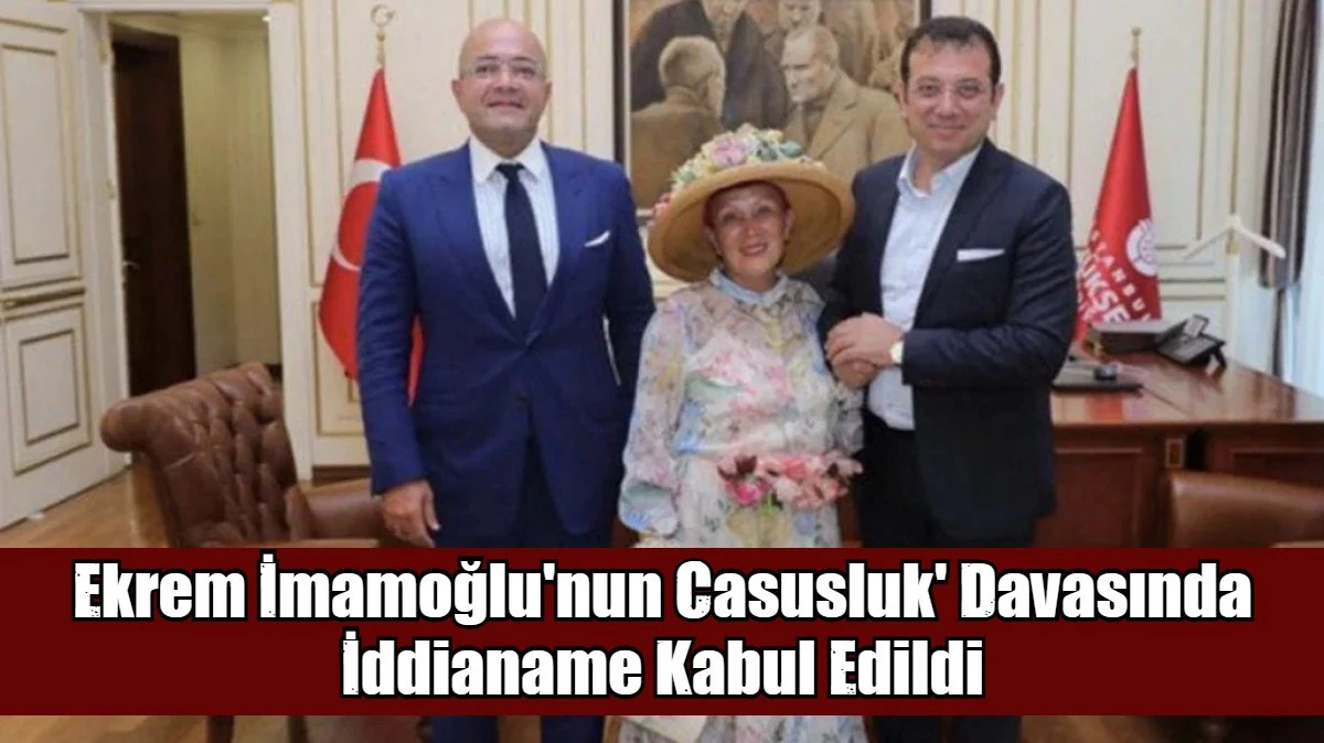 Ekrem İmamoğlu'nun Casusluk' Davasında İddianame Kabul Edildi