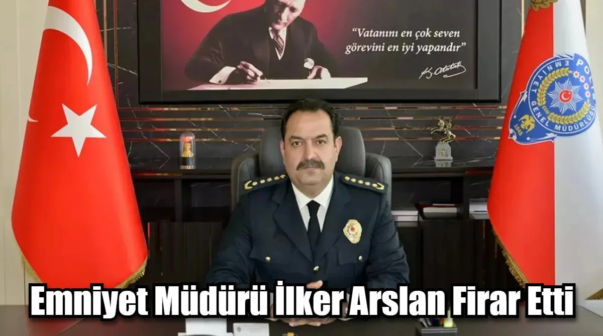 Emniyet Müdürü İlker Arslan Firar Etti