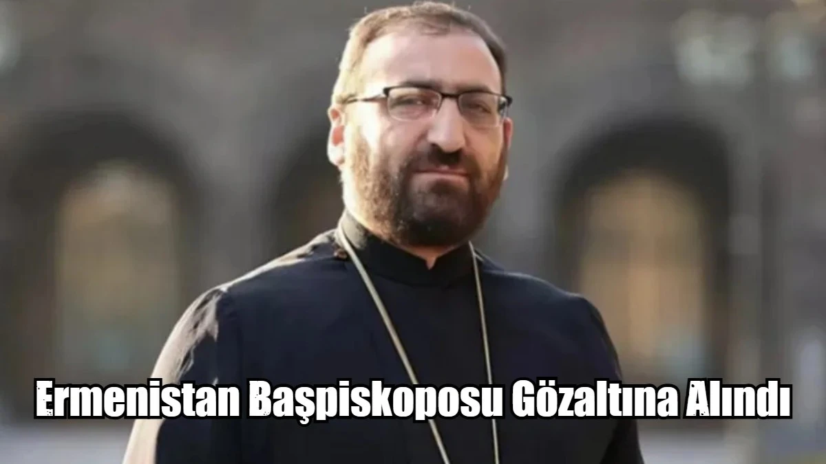 Ermenistan Başpiskoposu Gözaltına Alındı