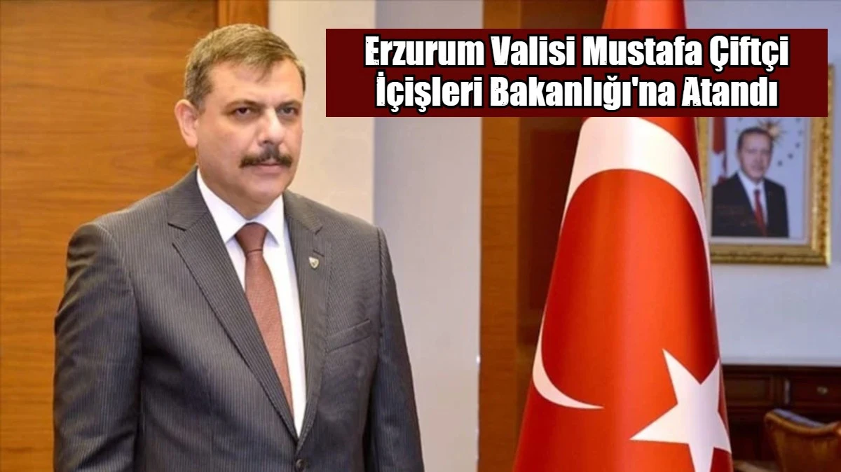 Erzurum Valisi Mustafa &Ccedil;ift&ccedil;i İ&ccedil;işleri Bakanlığı'na Atandı
