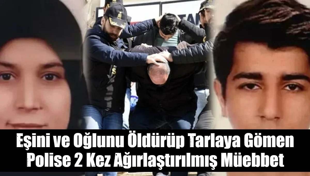 Eşini ve Oğlunu Öldürüp Tarlaya Gömen Polise 2 Kez Ağırlaştırılmış Müebbet