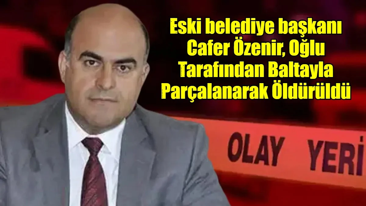 Eski belediye başkanı Cafer &Ouml;zenir, Oğlu Tarafından Baltayla Par&ccedil;alanarak &Ouml;ld&uuml;r&uuml;ld&uuml;