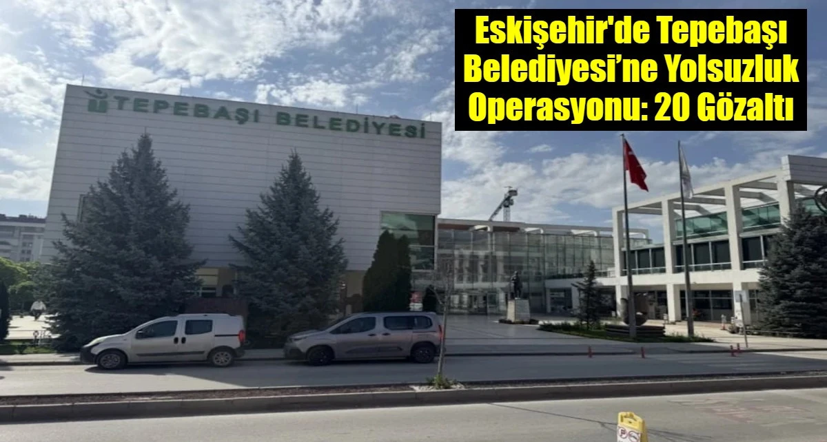 Eskişehir'de Tepebaşı Belediyesi&rsquo;ne Yolsuzluk Operasyonu: 20 G&ouml;zaltı