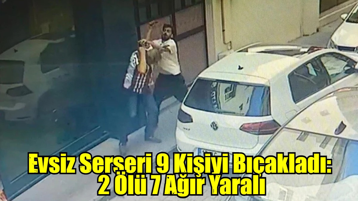 Evsiz Serseri 9 Kişiyi Bıçakladı:  2 Ölü 7 Ağır Yaralı