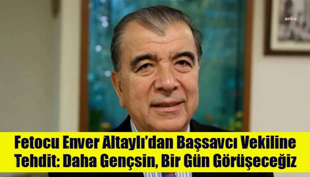 Fetocu Enver Altaylı&rsquo;dan Başsavcı Vekiline Tehdit: Daha Gen&ccedil;sin, Bir G&uuml;n G&ouml;r&uuml;şeceğiz