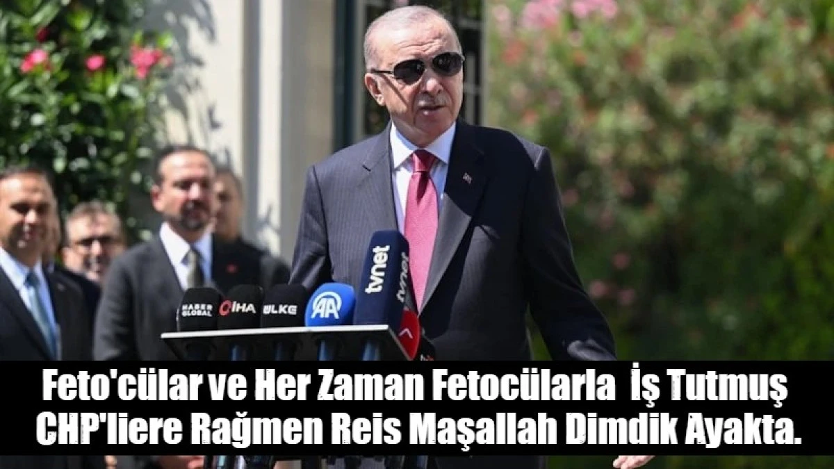 Feto'c&uuml;lar ve Her Zaman Fetoc&uuml;larla  İş Tutmuş  CHP'liere Rağmen Reis Maşallah Dimdik Ayakta.