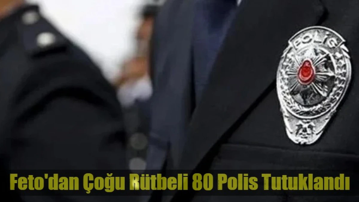 Feto'dan &Ccedil;oğu R&uuml;tbeli 80 Polis Tutuklandı