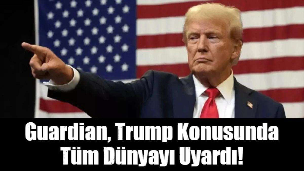 Guardian, Trump Konusunda T&uuml;m D&uuml;nyayı Uyardı!