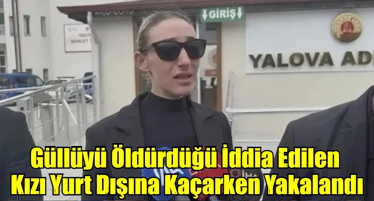 Güllüyü Öldürdüğü İddia Edilen  Kızı Yurt Dışına Kaçarken Yakalandı