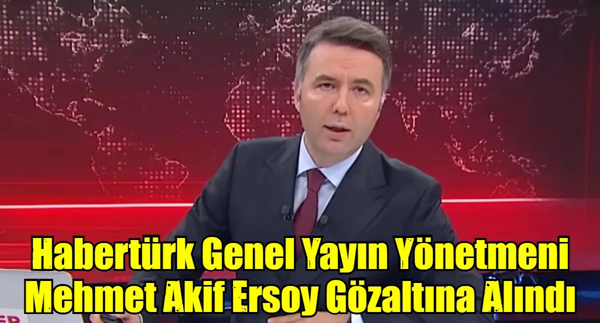 Habertürk Genel Yayın Yönetmeni Mehmet Akif Ersoy Gözaltına Alındı