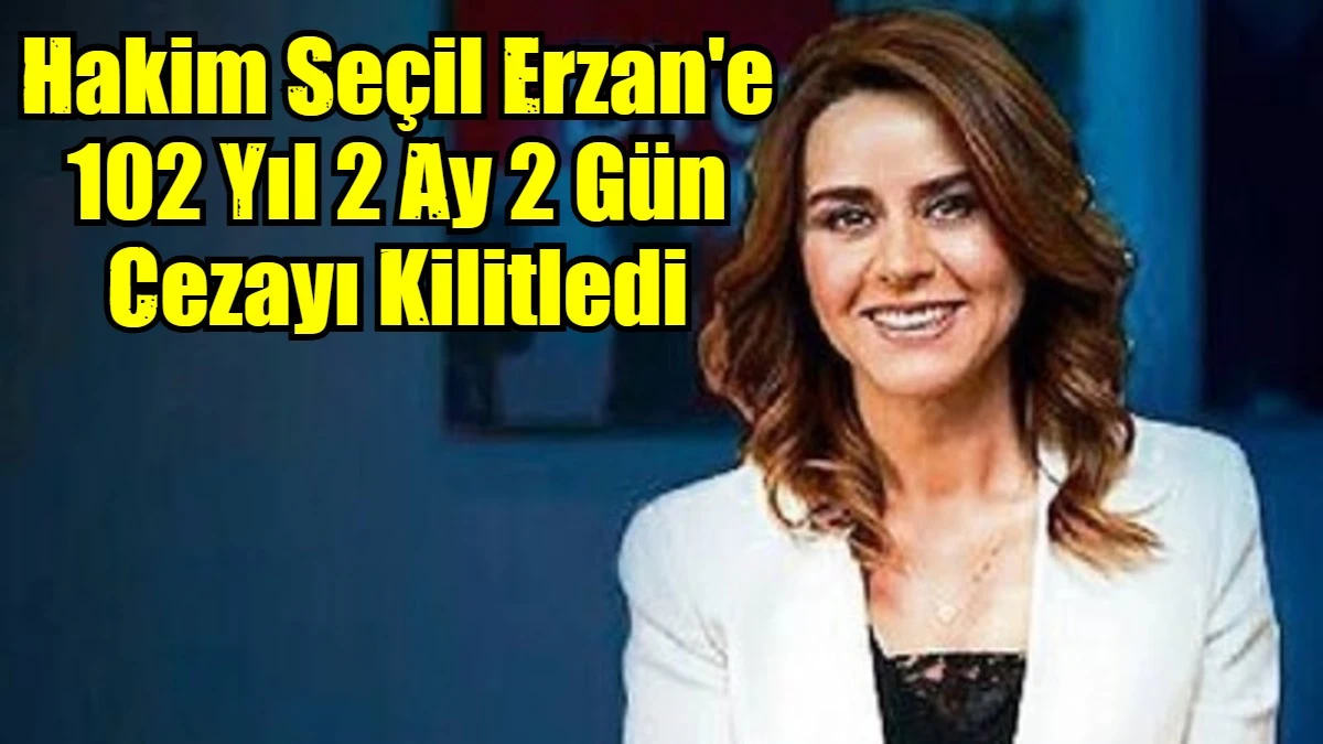 Hakim Seçil Erzan'e 102 Yıl 2 Ay 2 Gün Cezayı Kilitledi
