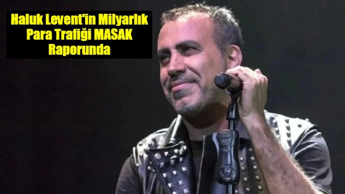 Haluk Levent'in Milyarlık Para Trafiği MASAK Raporunda