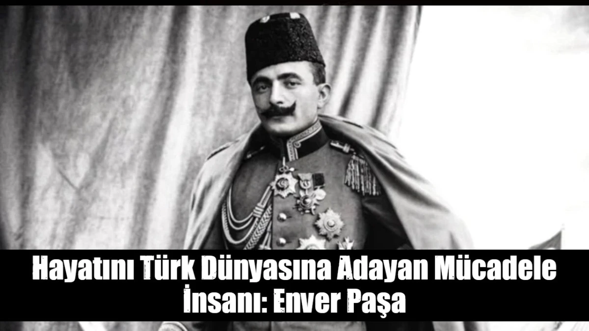 Hayatını T&uuml;rk d&uuml;nyasına adayan m&uuml;cadele insanı: Enver Paşa