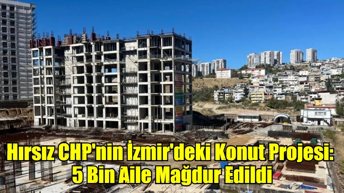 Hırsız CHP'nin İzmir'deki Konut Projesi:  5 Bin Aile Mağdur Edildi