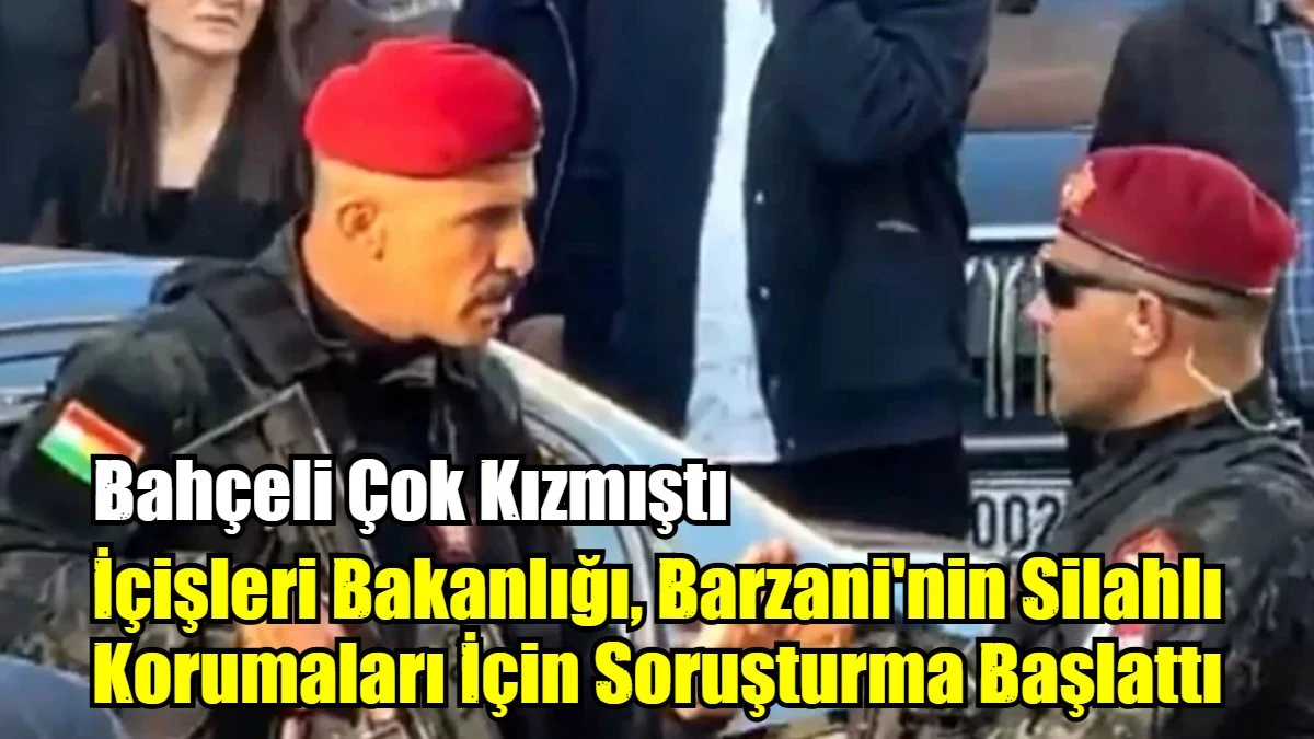 İçişleri Bakanlığı, Barzani'nin silahlı korumaları için soruşturma başlattı