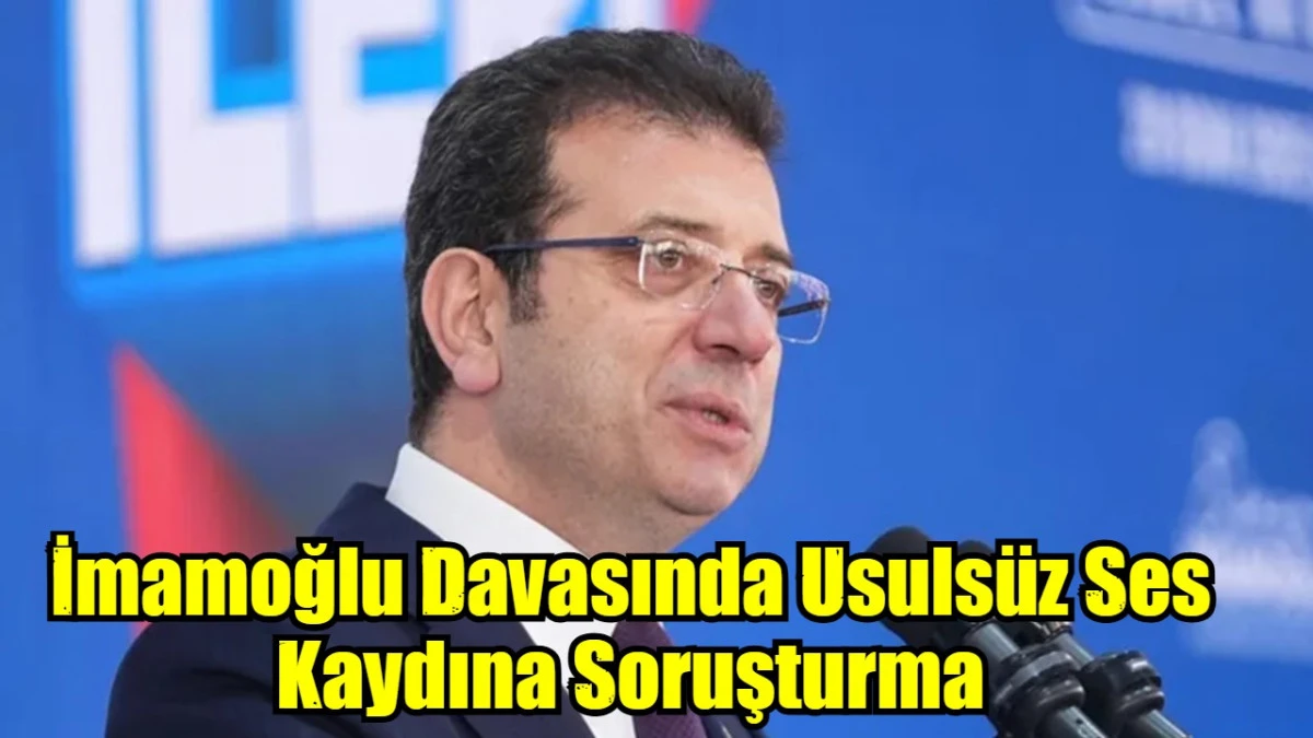 İmamoğlu Davasında Usulsüz Ses Kaydına Soruşturma