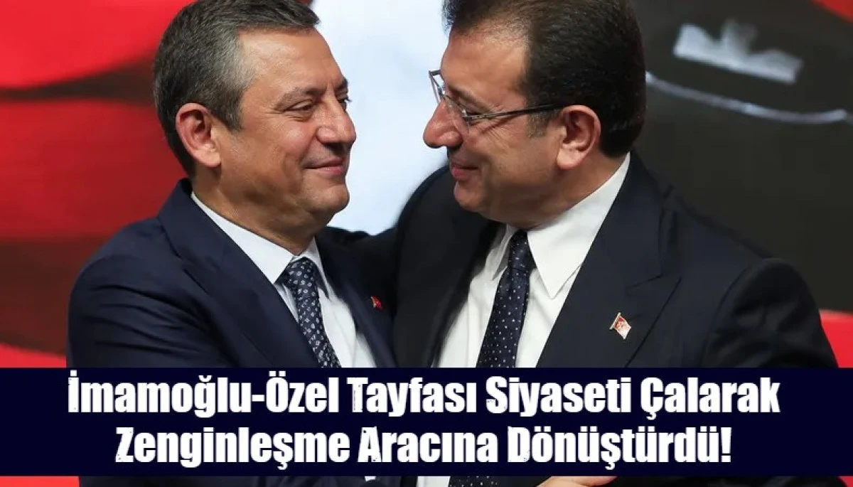 İmamoğlu-&Ouml;zel Tayfası Siyaseti &Ccedil;alarak Zenginleşme Aracına D&ouml;n&uuml;şt&uuml;rd&uuml;!