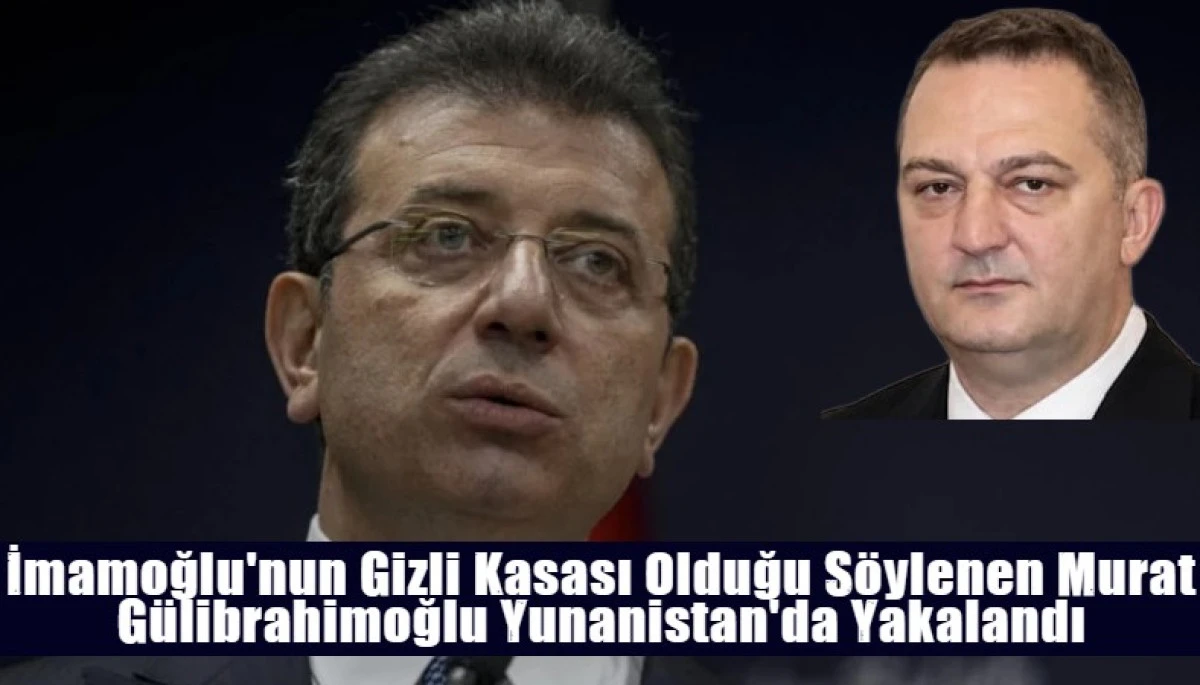 İmamoğlu'nun Gizli Kasası Olduğu S&ouml;ylenen Murat G&uuml;librahimoğlu Yunanistan'da Yakalandı