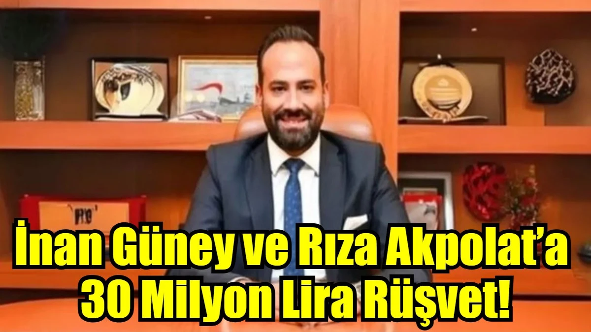 İnan Güney ve Rıza Akpolat’a  30 Milyon Lira Rüşvet!