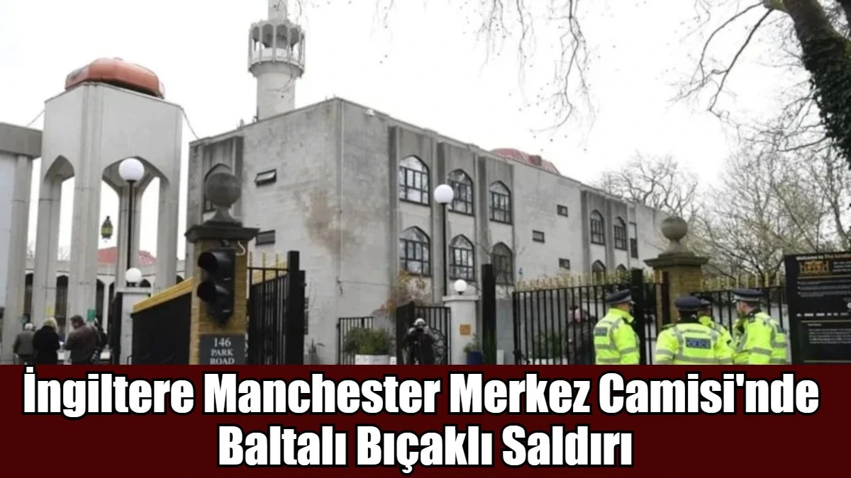 İngiltere Manchester Merkez Camisi'nde  Baltalı Bı&ccedil;aklı Saldırı