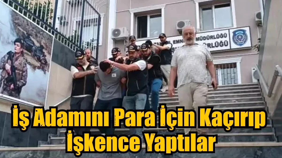 İş Adamını Para İçin Kaçırıp  İşkence Yaptılar