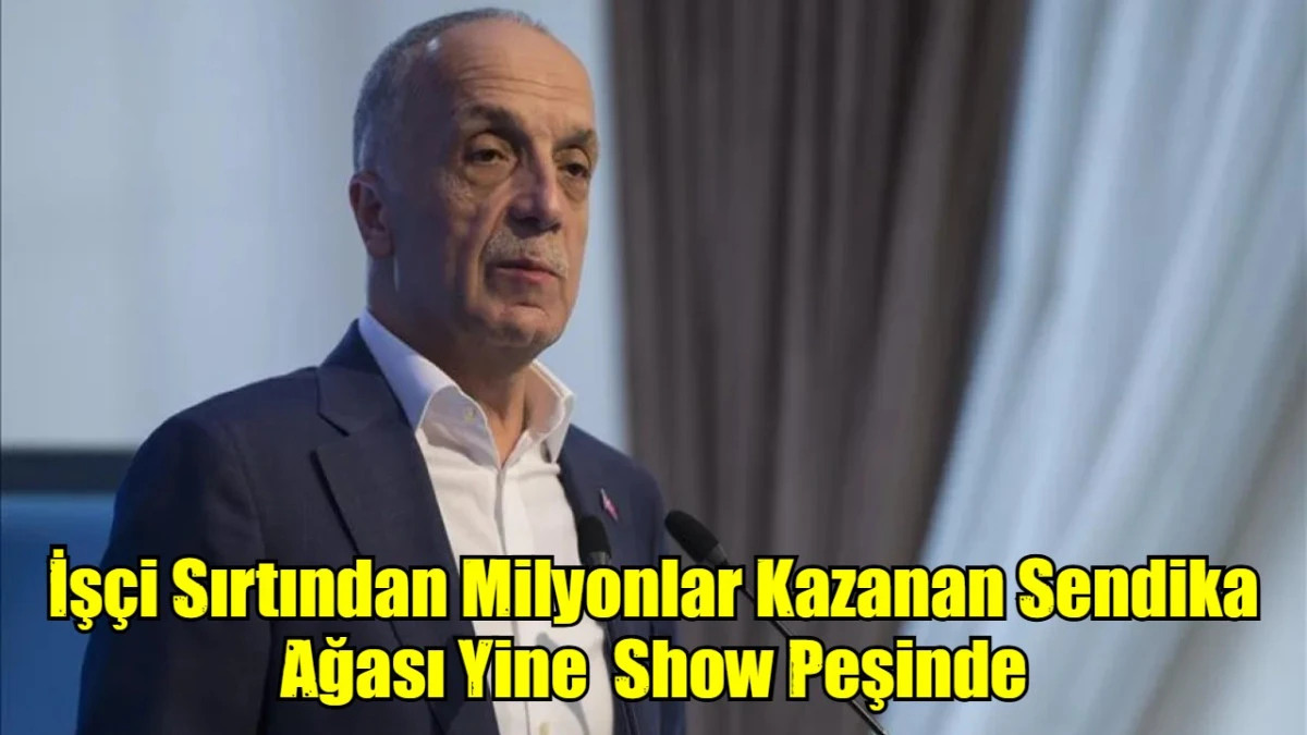 İşçi Sırtından Milyonlar Kazanan Sendika Ağası Yine  Show Peşinde