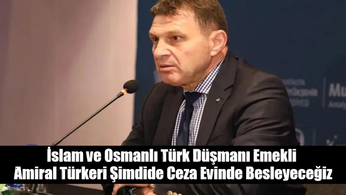 İslam ve Osmanlı T&uuml;rk D&uuml;şmanı Emekli  Amiral T&uuml;rkeri Şimdide Ceza Evinde Besleyeceğiz