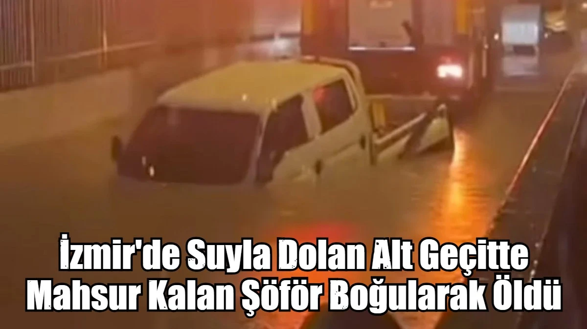 İzmir'de Suyla Dolan Alt Ge&ccedil;itte  Mahsur Kalan Ş&ouml;f&ouml;r Boğularak &Ouml;ld&uuml;
