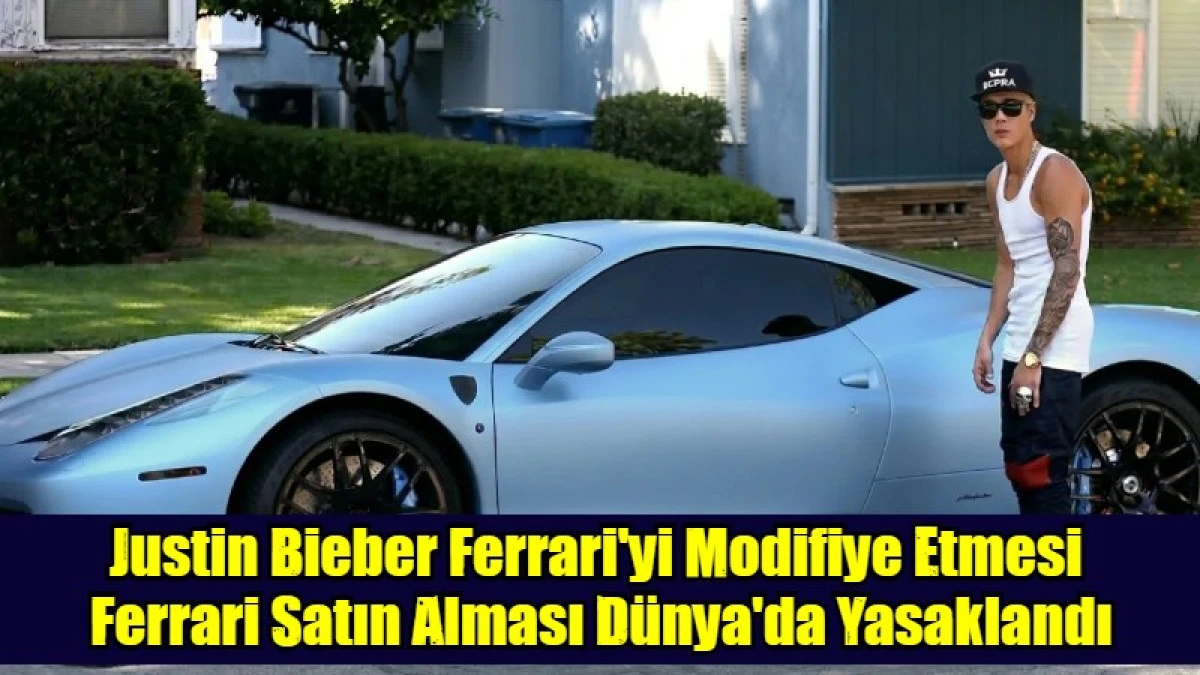 Justin Bieber Ferrari'yi Modifiye Etmesi  Ferrari Satın Alması D&uuml;nya'da Yasaklandı