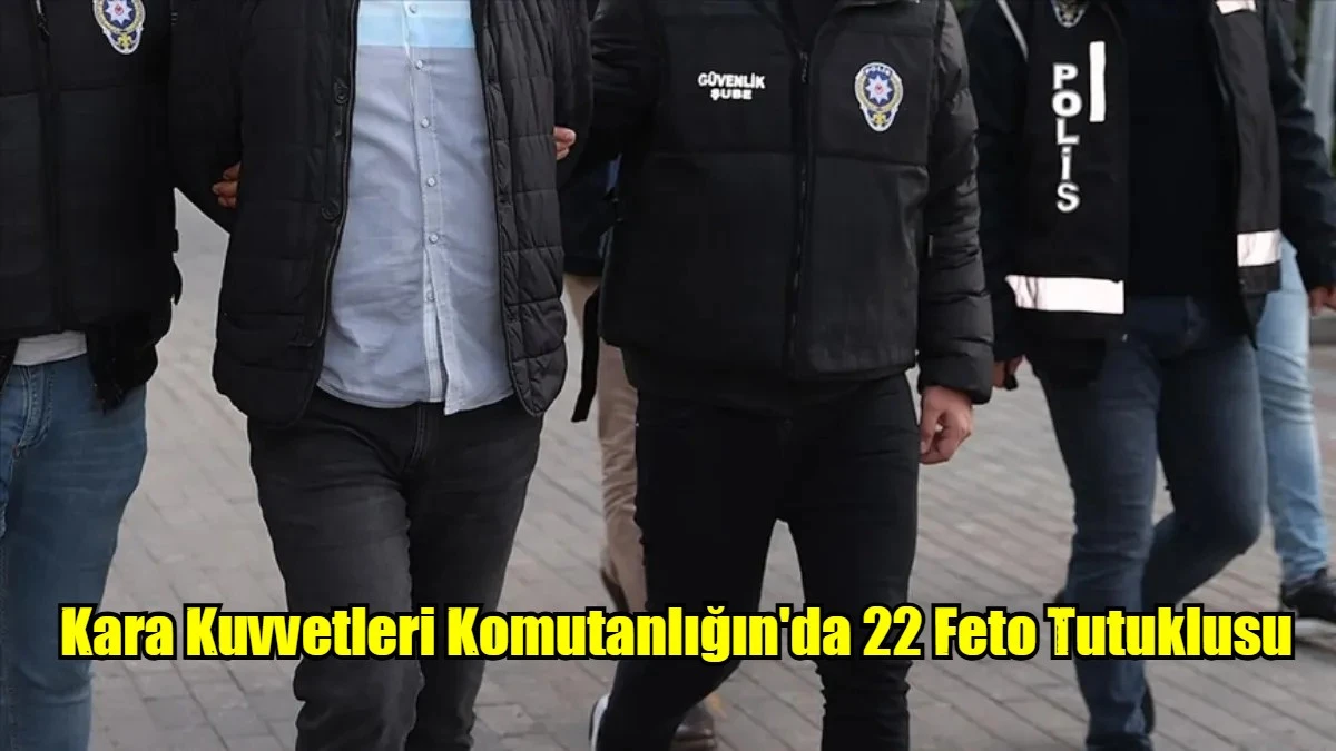 Kara Kuvvetleri Komutanlığın'da 22 Feto Tutuklusu
