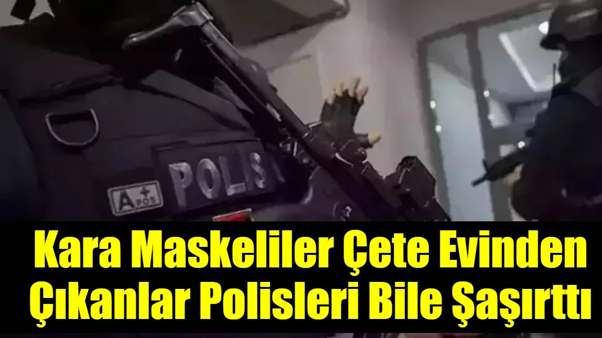 Kara Maskeliler &Ccedil;ete Evinden &Ccedil;ıkanlar Polisleri Bile Şaşırttı