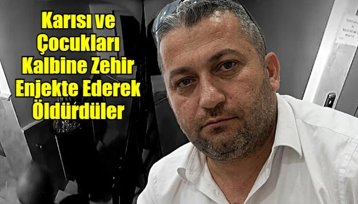 Karısı ve &Ccedil;ocukları Kalbine Zehir Enjekte Ederek &Ouml;ld&uuml;rd&uuml;ler