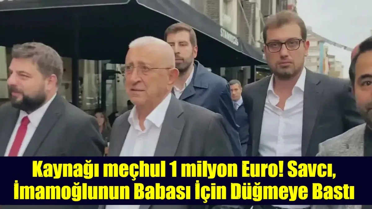 Kaynağı me&ccedil;hul 1 milyon Euro! Savcı, İmamoğlunun Babası İ&ccedil;in D&uuml;ğmeye Bastı