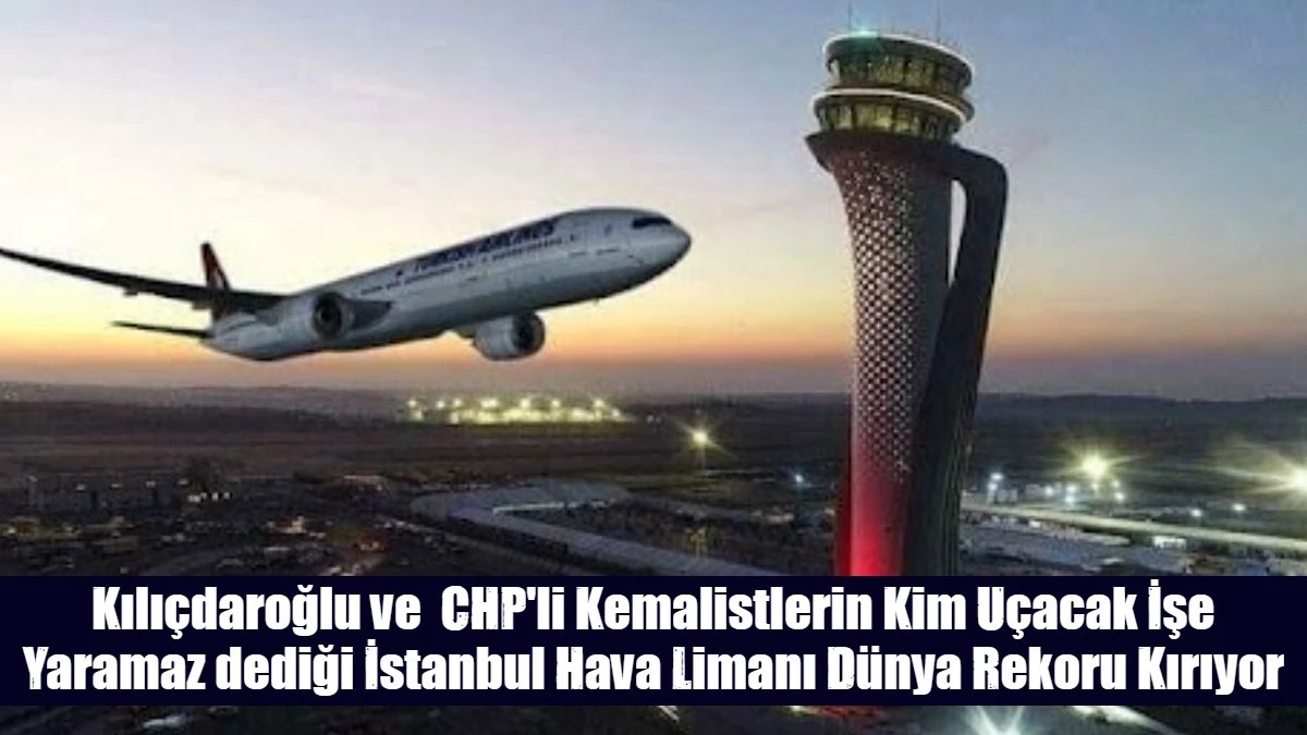 Kılı&ccedil;daroğlu ve  CHP'li Kemalistlerin Kim U&ccedil;acak İşe Yaramaz dediği İstanbul Hava Limanı D&uuml;nya Rekoru Kırıyor